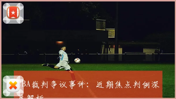 CBA裁判争议事件:近期焦点判例深度解析