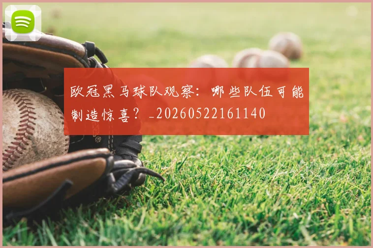 欧冠黑马球队观察:哪些队伍可能制造惊喜?_20260522161140