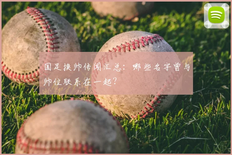 国足换帅传闻汇总:哪些名字曾与帅位联系在一起?