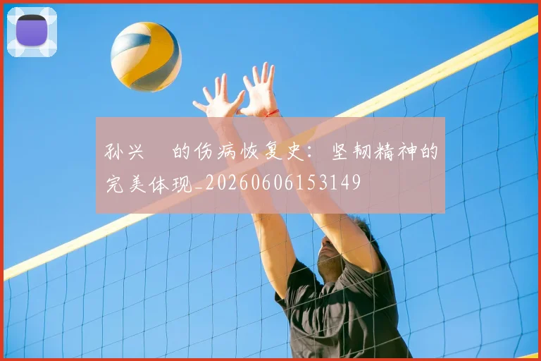 孙兴慜的伤病恢复史:坚韧精神的完美体现_20260606153149