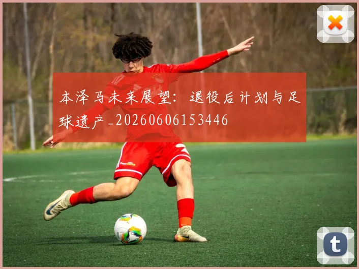 本泽马未来展望:退役后计划与足球遗产_20260606153446