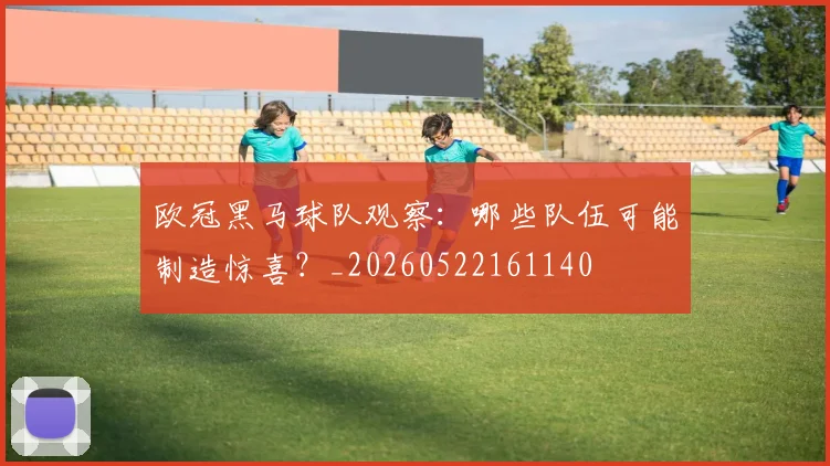 欧冠黑马球队观察：哪些队伍可能制造惊喜？_20260522161140